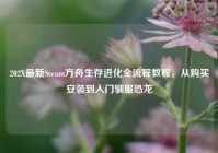 202X最新Steam方舟生存进化全流程教程，从购买安装到入门驯服恐龙