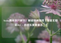 Steam周末别只剁手！解锁烧烤游戏「家庭无烟新DLC·搭搭乐美食暴击」！