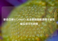 使命召唤16（COD16）完全删除彻底清理不留残留垃圾文件教程