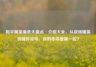 和平精英角色大盘点·介绍大全，从战场精英到情怀符号，你的本命是哪一位？