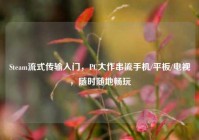 Steam流式传输入门，PC大作串流手机/平板/电视，随时随地畅玩