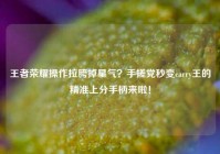 王者荣耀操作拉胯掉星气？手搓党秒变carry王的精准上分手柄来啦！