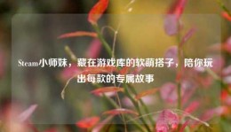 Steam小师妹，藏在游戏库的软萌搭子，陪你玩出每款的专属故事