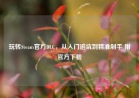 玩转Steam官方DLC，从入门避坑到精准剁手 附官方下载