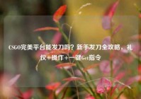 CSGO完美平台能发刀吗？新手发刀全攻略，礼仪+操作+一键Get指令