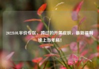 2022LOL半价专区，蹲过的开黑皮肤，最新福利续上当年局！
