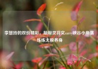 李慧玲的双份精彩，敲敲灵符文carry峡谷小角落 练练太极养身