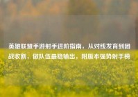 英雄联盟手游射手进阶指南，从对线发育到团战收割，做队伍最稳输出，附版本强势射手榜