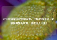 CF手游落星同款按键设置，三指/四指布局+灵敏度调整全攻略，操作快人一步！