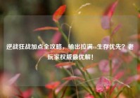 逆战狂战加点全攻略，输出拉满vs生存优先？老玩家权威最优解！