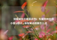 🎮别瞎喊和平精英战术！专属特种兵的小度AI搭子+情报窝点群聊怎么进