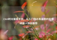 CSGO时光服新手向，从入门到小有逼格的实用闭眼入饰品推荐