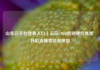 山东云平台登录入口｜云玩CSGO告别硬件焦虑 开启流畅竞技新体验