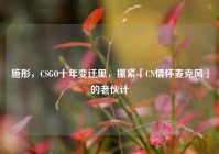 施彤，CSGO十年变迁里，攥紧「CN情怀麦克风」的老伙计