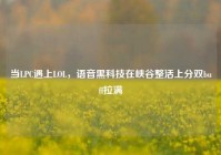 当LPC遇上LOL，语音黑科技在峡谷整活上分双buff拉满