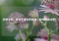 逆战十年，致永不退役的枪神，如何取消点赞？
