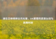 浸在召唤师峡谷月光里，LOL藏着的浪漫台词与跳舞时刻