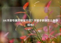 LOL手游专属荣耀留不住？手把手教你怎么保存称号！
