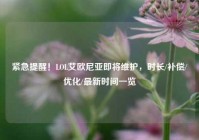 紧急提醒！LOL艾欧尼亚即将维护，时长/补偿/优化/最新时间一览