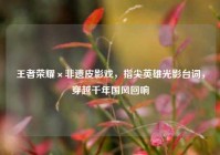王者荣耀×非遗皮影戏，指尖英雄光影台词，穿越千年国风回响