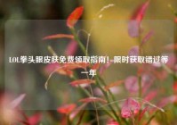 LOL拳头眼皮肤免费领取指南！限时获取错过等一年