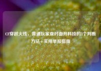 CF穿越火线，普通玩家查对面开科技的3个判断方法+实用举报指南