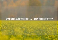 逆战猎场英雄梯度排行，谁才是刷图之王？