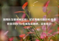 别用队友砸锅喊起啦！试试带爆闪倒计时/电击枪音效的CSGO专属报点闹钟，设置看这！