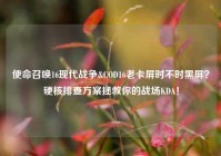 使命召唤16现代战争&COD16老卡屏时不时黑屏？硬核排查方案拯救你的战场KDA！