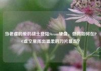 当老虚的爱的战士登陆Steam硬盘，他将如何在PC虚空里挥出温柔的刀片暴击？