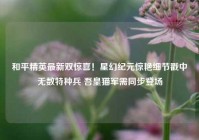 和平精英最新双惊喜！星幻纪元惊艳细节戳中无数特种兵 吾皇猫军需同步登场