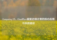 Computing CF，CloudFlare赋能边缘计算的核心应用与实践路径