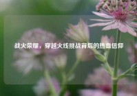 战火荣耀，穿越火线挑战背后的热血信仰