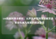 LOL韩服阿狸全解析，从声优声线到实战触发语，解锁专属九尾狐的韩语魅力