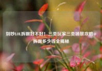 别吵LOL拆眼好不好！三类玩家三类场景攻略+拆眼多少钱全揭秘