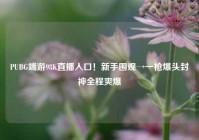 PUBG端游98K直播入口！新手围观→一枪爆头封神全程爽爆