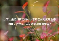 从不止是游戏商店的Steam看产品成功底层生态闭环，产品step basic 版本v14在哪里弄？