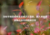 当和平精英蜘蛛套装破次元落地，真人演绎战场蛛丝猎手的酷飒日常