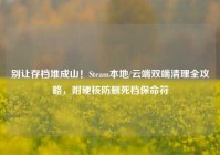 别让存档堆成山！Steam本地/云端双端清理全攻略，附硬核防删死档保命符