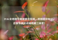 PUBG全地图专属藏匿处指南，附图纸获取法，还有专属枪皮箱隐藏三级套！
