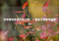百穿通用英雄获取攻略，一套铭文称霸物理峡谷