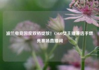 波兰电竞国度双栖绽放！CSGO女主播兼选手燃亮赛场直播间