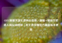 CBTZ潮爆天团王者峡谷指南，潮服+骚操作把路人局玩成团综｜附王者荣耀官方最新版本更新