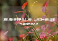 逆战塔防女帝获得全攻略，从零到一解锁隐藏强者的终极之路