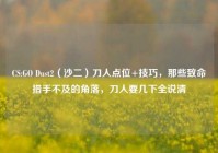 CS:GO Dust2（沙二）刀人点位+技巧，那些致命措手不及的角落，刀人要几下全说清