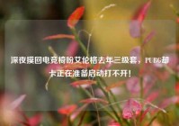 深夜摸回电竞椅盼艾伦格去年三级套，PUBG却卡正在准备启动打不开！