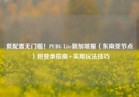 低配置无门槛！PUBG Lite新加坡服（东南亚节点）附登录指南+实用玩法技巧