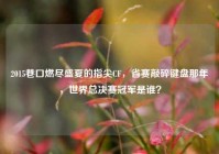 2015巷口燃尽盛夏的指尖CF，省赛敲碎键盘那年，世界总决赛冠军是谁？