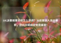 LOL决赛观赛资格怎么获得？从抢票到入场全解析，这份攻略锁定电竞盛宴！