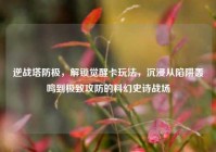 逆战塔防极，解锁觉醒卡玩法，沉浸从陷阱轰鸣到极致攻防的科幻史诗战场